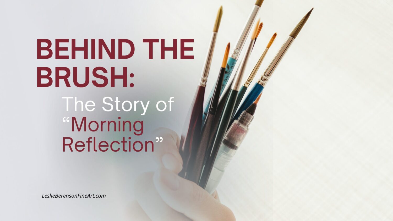 A hand holds seven paintbrushes upright against a light, softly blurred background. Large maroon and gray text reads: "Behind the Brush: The Story of 'Morning Reflection'." Discover more at LeslieBerensonFineArt.com.