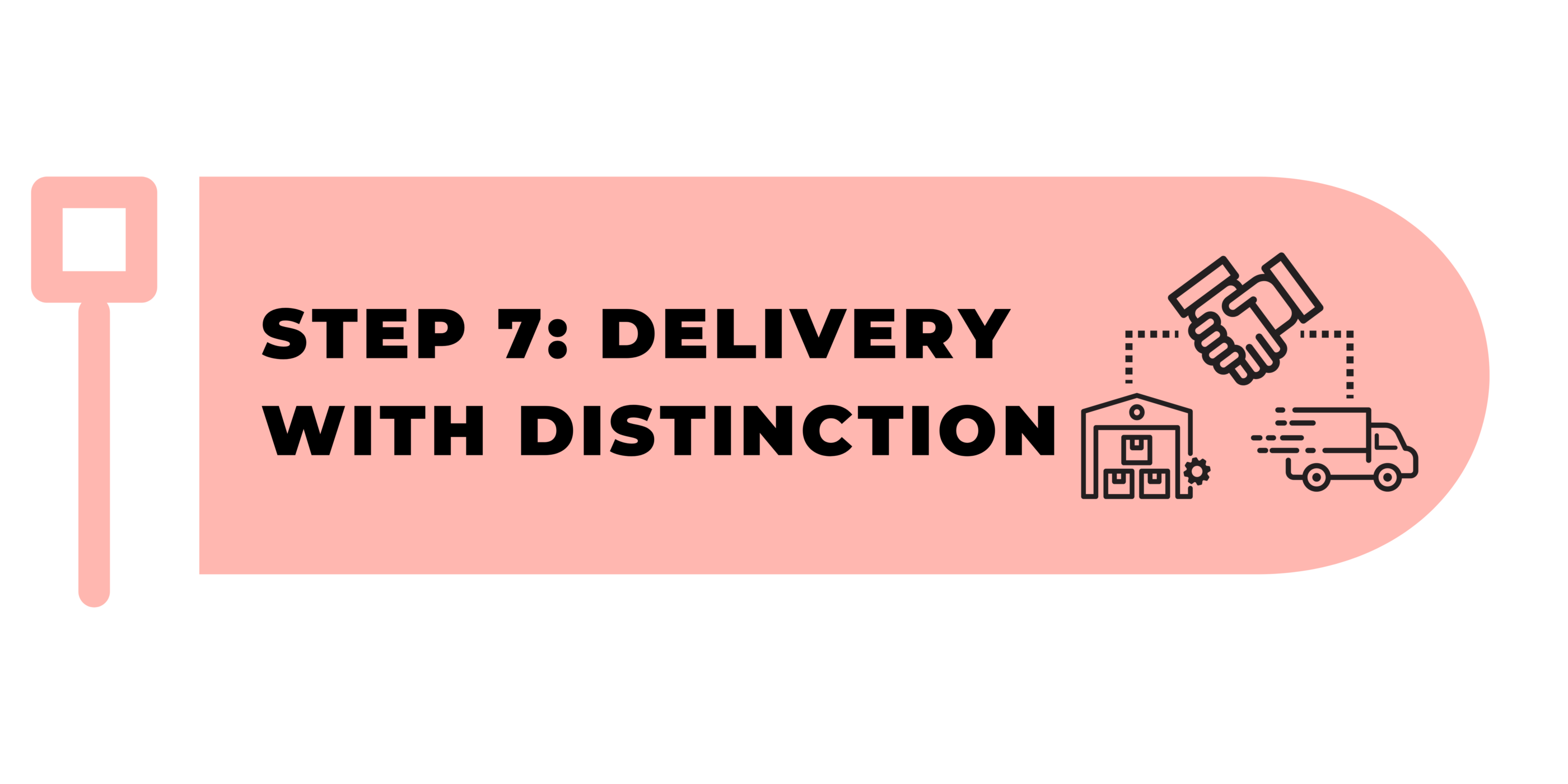 A pink rounded rectangle with bold black text reading “Step 7: Delivery with Distinction.” To the right, icons show a handshake, a warehouse, and a delivery truck connected by dotted lines, symbolizing successful and distinguished delivery.