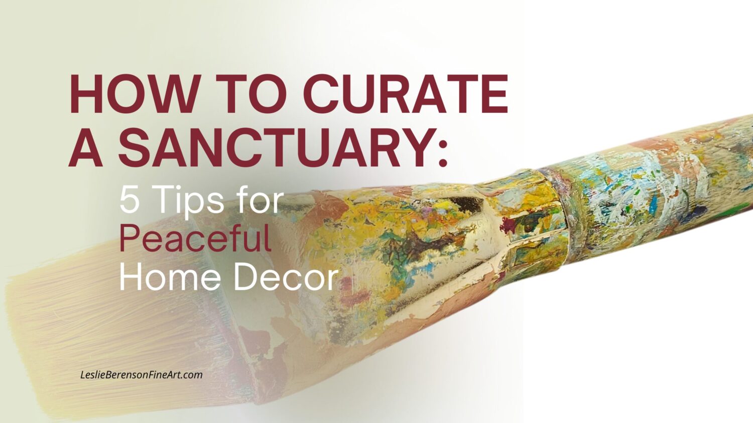 A large, well-used paintbrush with multicolored dried paint lies diagonally on a white background. Overlaid text reads: "How to Curate a Sanctuary: 5 Tips for Peaceful Home Decor." Small text at the bottom left says, "LeslieBerrensonFineArt.com.